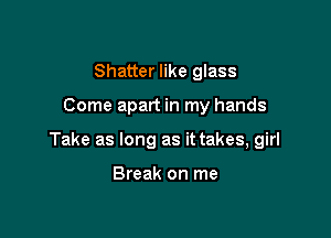 Shatter like glass

Come apart in my hands

Take as long as it takes, girl

Break on me