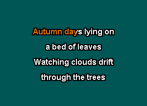 Autumn days lying on

a bed ofleaves
Watching clouds drift
through the trees