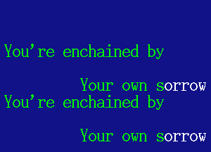 You re enchained by

Your own sorrow
You re enchalned by

Your own sorrow