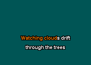 Watching clouds drift

through the trees