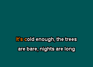 It's cold enough. the trees

are bare. nights are long