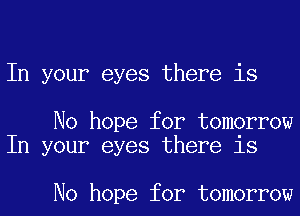 In your eyes there is

No hope for tomorrow
In your eyes there is

No hope for tomorrow