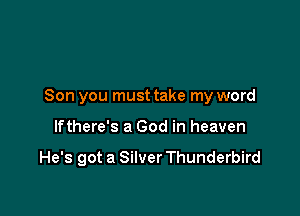 Son you must take my word

lfthere's a God in heaven

He's got a Silver Thunderbird