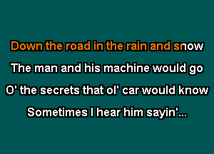 Down the road in the rain and snow
The man and his machine would go
0' the secrets that ol' car would know

Sometimes I hear him sayin'...