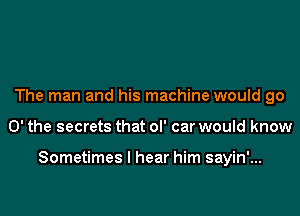 The man and his machine would go
0' the secrets that ol' car would know

Sometimes I hear him sayin'...