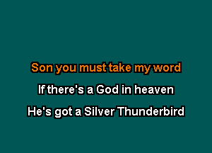 Son you must take my word

lfthere's a God in heaven

He's got a Silver Thunderbird