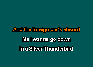 And the foreign car's absurd

Me Iwanna go down

In a Silver Thunderbird