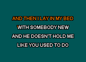 AND THEN I LAY IN MY BED
WITH SOMEBODY NEW
AND HE DOESN'T HOLD ME
LIKE YOU USED TO 00

g