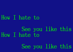 How I hate to

See you like this
How I hate to

See you like this