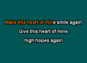 Make this heart of mine smile again

Give this heart of mine

high hopes again