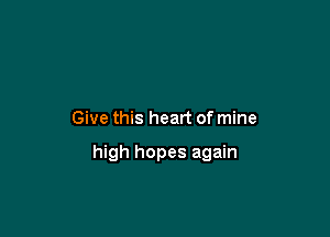 Give this heart of mine

high hopes again