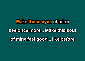 Make these eyes of mine

see once more... Make this soul

of mine feel good... like before