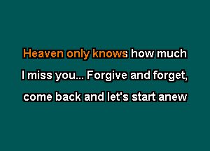 Heaven only knows how much

I miss you... Forgive and forget,

come back and let's start anew