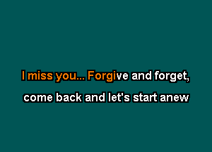 I miss you... Forgive and forget,

come back and let's start anew