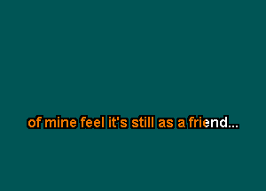 of mine feel it's still as a friend...