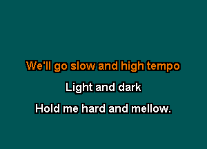 We'll go slow and high tempo

Light and dark

Hold me hard and mellow.