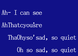 Ah- I can see

AhThatcyousre

ThaOhysossad, so quiet

Oh so sad, so quiet