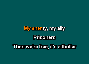My enemy, my ally

Prisoners

Then we're free. it's a thriller