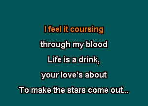 lfeel it coursing

through my blood

Life is a drink,
your love's about

To make the stars come out...