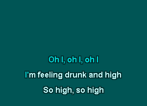 0hl,ohl.ohl

I'm feeling drunk and high
So high, so high