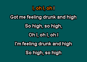 I, oh I, oh I
Got me feeling drunk and high
80 high, so high,
Oh I, oh I. ohl

I'm feeling drunk and high
So high, so high