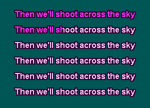 Then we'll shoot across the sky
Then we'll shoot across the sky
Then we'll shoot across the sky
Then we'll shoot across the sky
Then we'll shoot across the sky

Then we'll shoot across the sky