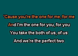 'Cause you're the one for me, for me

And I'm the one for you, for you
You take the both of us, of us

And we're the perfect two