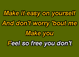 Make it easy on yourself
And don't worry 'bout me
Make you

Feel so free you don't