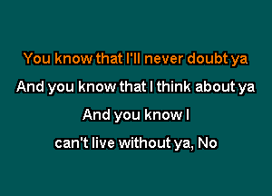 You know that I'll never doubt ya
And you know that I think about ya

And you knowl

can't live without ya, No