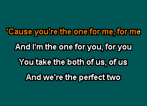 'Cause you're the one for me, for me

And I'm the one for you, for you
You take the both of us, of us

And we're the perfect two