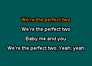 We're the perfect two
We're the perfect two

Baby me and you
We're the perfect two, Yeah, yeah