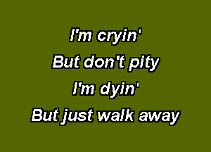 I'm cryin'
But don't pity
I'm dyin'

Butjust walk away