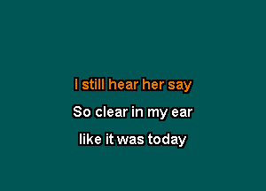 I still hear her say

80 clear in my ear

like it was today