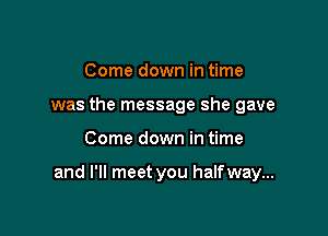 Come down in time
was the message she gave

Come down in time

and I'll meet you halfway...