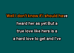 Well I don't know ifl should have
heard her as yet But a

true love like hers is a

a hard love to get and I've