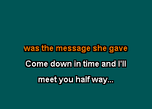 was the message she gave

Come down in time and I'll

meet you halfway...