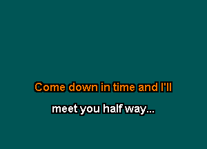 Come down in time and I'll

meet you halfway...
