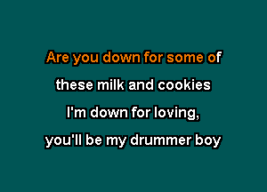 Are you down for some of
these milk and cookies

I'm down for loving,

you'll be my drummer boy