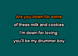 Are you down for some
ofthese milk and cookies

I'm down for loving,

you'll be my drummer boy