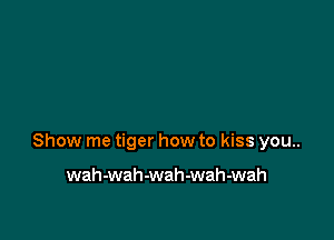 Show me tiger how to kiss you..

wah-wah-wah-wah-wah