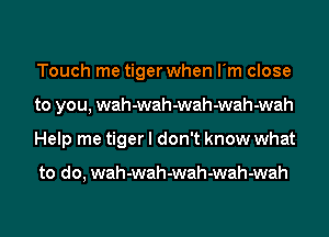 Touch me tiger when I'm close
to you, wah-wah-wah-wah-wah
Help me tiger I don't know what

to do, wah-wah-wah-wah-wah