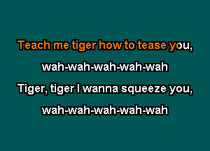 Teach me tiger how to tease you,
wah-wah-wah-wah-wah
Tiger, tiger I wanna squeeze you,

wah-wah-wah-wah-wah