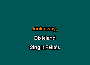 look away,

Dixieland

Sing it Fella's