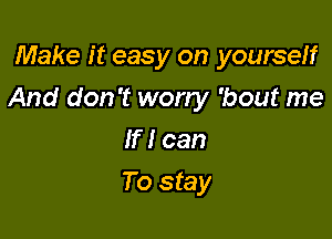 Make it easy on yourself

And don't worry 'bout me

If! can
To stay