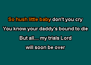 So hush little baby don't you cry

You know your daddy's bound to die

But all.... my trials Lord

will soon be over