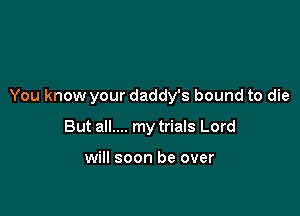 You know your daddy's bound to die

But all.... my trials Lord

will soon be over