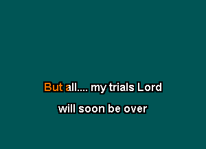 But all.... my trials Lord

will soon be over