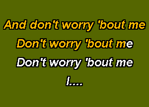 And don't wony 'bout me

Don't worry 'bout me
Don't worry 'bout me
1....