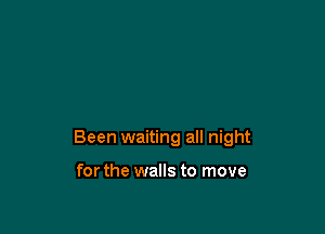 Been waiting all night

for the walls to move