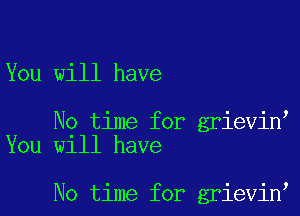 You will have

No time for grievinl
You will have

No time for grievin'